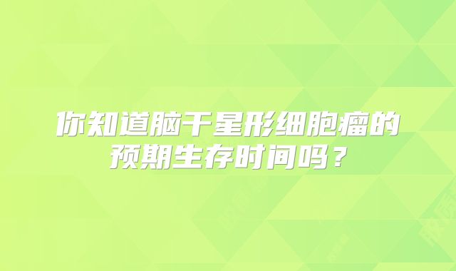 你知道脑干星形细胞瘤的预期生存时间吗？