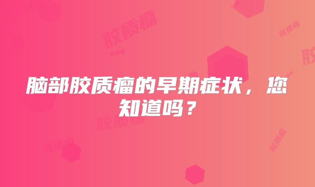 脑部胶质瘤的早期症状，您知道吗？