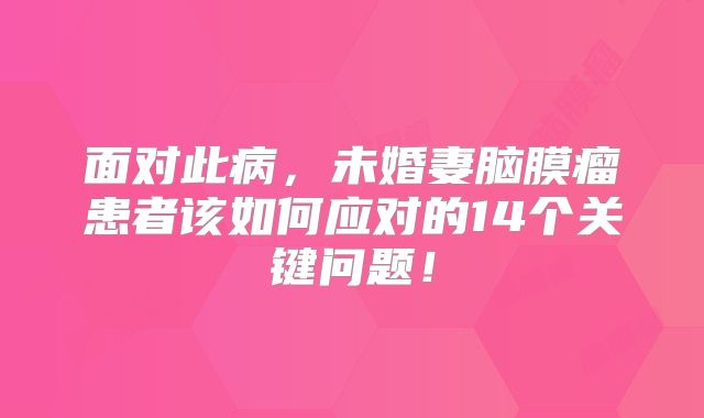 面对此病，未婚妻脑膜瘤患者该如何应对的14个关键问题！