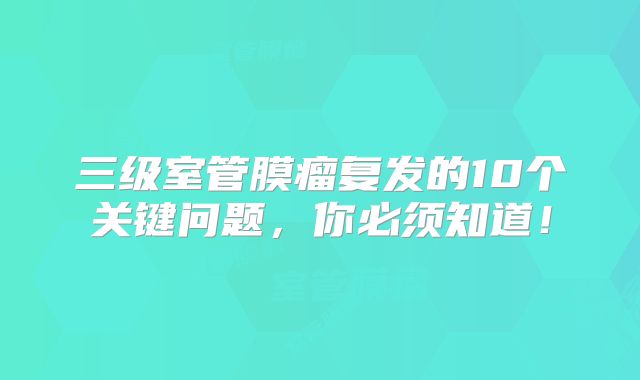 三级室管膜瘤复发的10个关键问题，你必须知道！