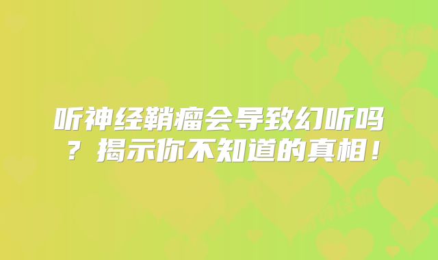 听神经鞘瘤会导致幻听吗？揭示你不知道的真相！