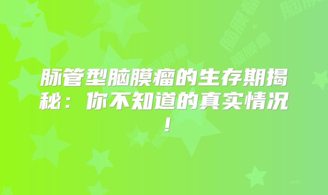 脉管型脑膜瘤的生存期揭秘：你不知道的真实情况！