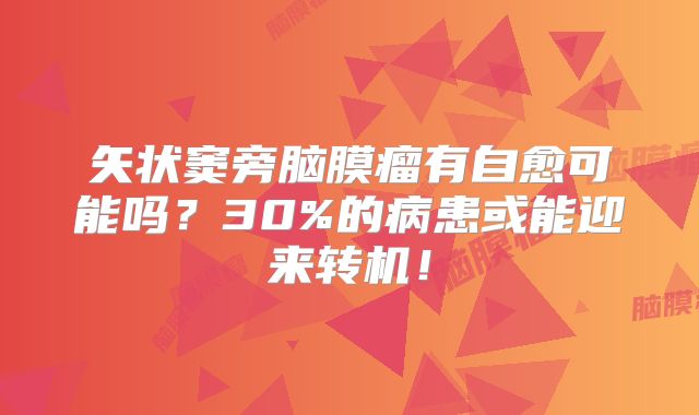 矢状窦旁脑膜瘤有自愈可能吗？30%的病患或能迎来转机！