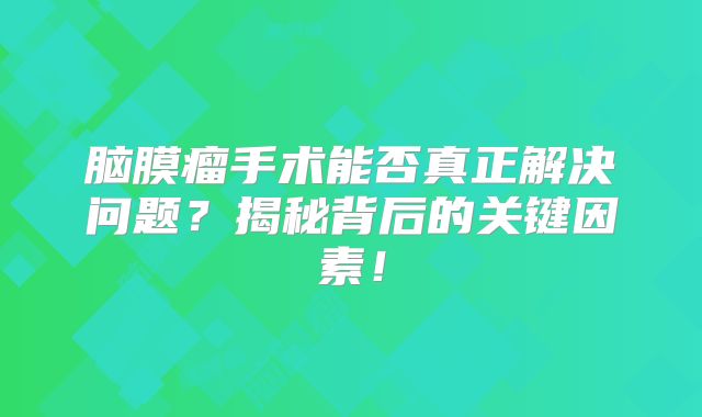 脑膜瘤手术能否真正解决问题？揭秘背后的关键因素！