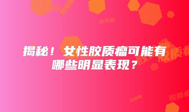 揭秘！女性胶质瘤可能有哪些明显表现？