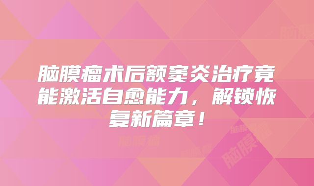 脑膜瘤术后额窦炎治疗竟能激活自愈能力，解锁恢复新篇章！