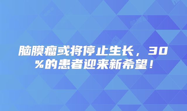 脑膜瘤或将停止生长，30%的患者迎来新希望！