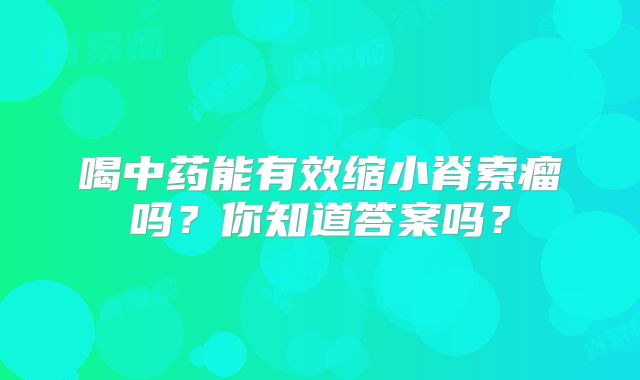 喝中药能有效缩小脊索瘤吗？你知道答案吗？