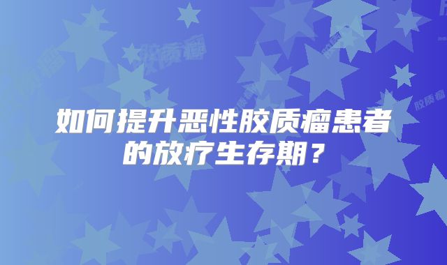 如何提升恶性胶质瘤患者的放疗生存期？