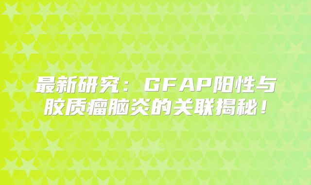 最新研究：GFAP阳性与胶质瘤脑炎的关联揭秘！