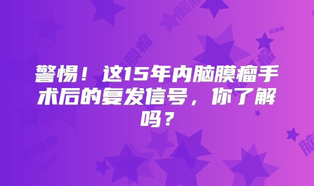 警惕！这15年内脑膜瘤手术后的复发信号，你了解吗？