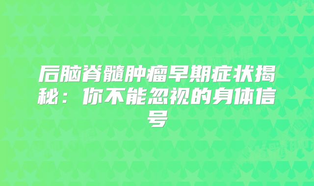 后脑脊髓肿瘤早期症状揭秘：你不能忽视的身体信号