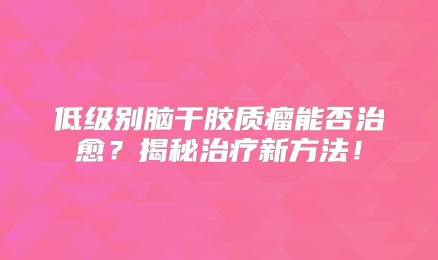 低级别脑干胶质瘤能否治愈？揭秘治疗新方法！