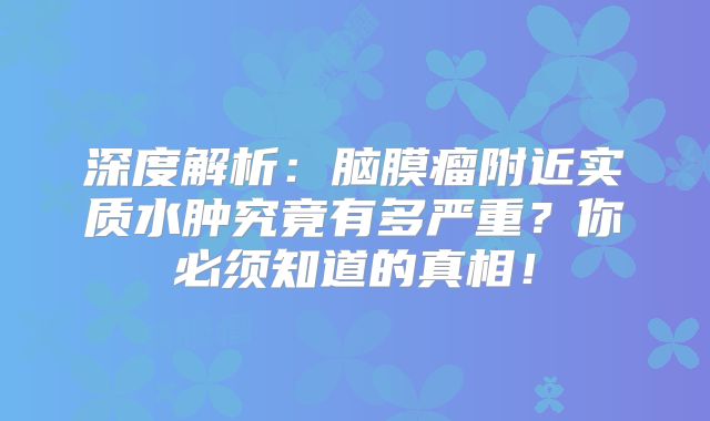深度解析：脑膜瘤附近实质水肿究竟有多严重？你必须知道的真相！