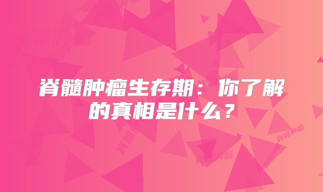 脊髓肿瘤生存期：你了解的真相是什么？