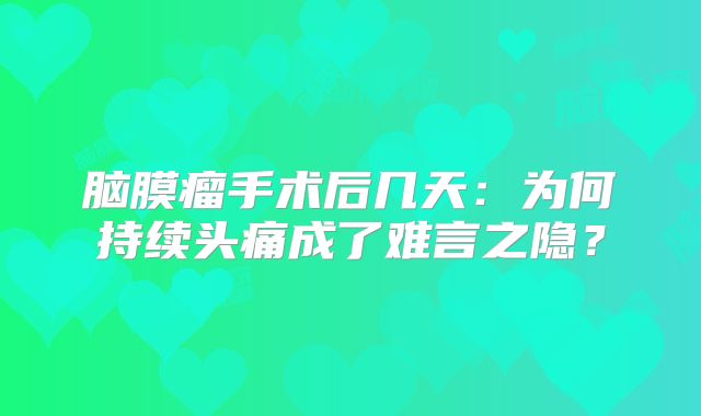 脑膜瘤手术后几天：为何持续头痛成了难言之隐？