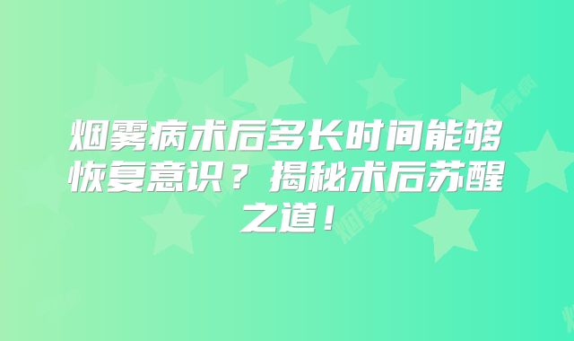 烟雾病术后多长时间能够恢复意识？揭秘术后苏醒之道！