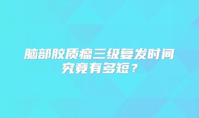 脑部胶质瘤三级复发时间究竟有多短？