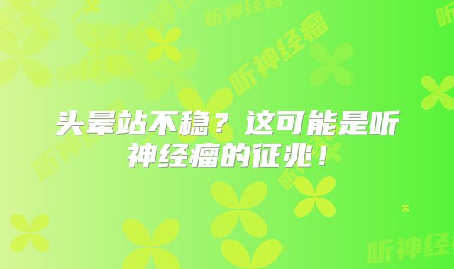 头晕站不稳？这可能是听神经瘤的征兆！