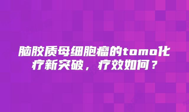 脑胶质母细胞瘤的tomo化疗新突破，疗效如何？