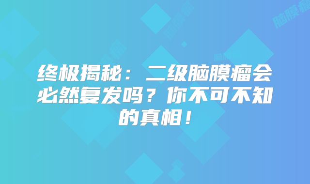 终极揭秘：二级脑膜瘤会必然复发吗？你不可不知的真相！