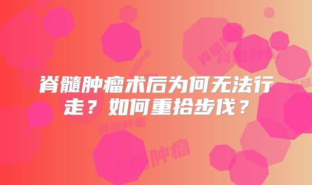脊髓肿瘤术后为何无法行走？如何重拾步伐？