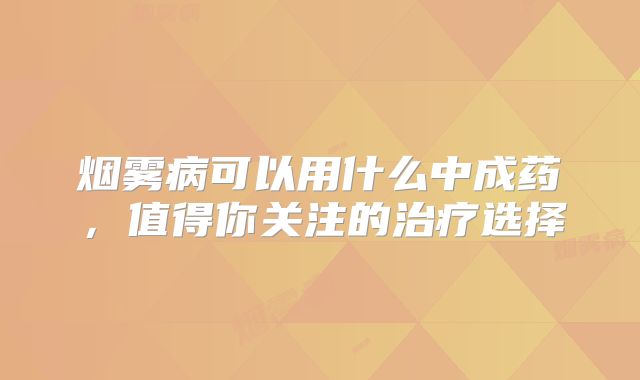 烟雾病可以用什么中成药，值得你关注的治疗选择