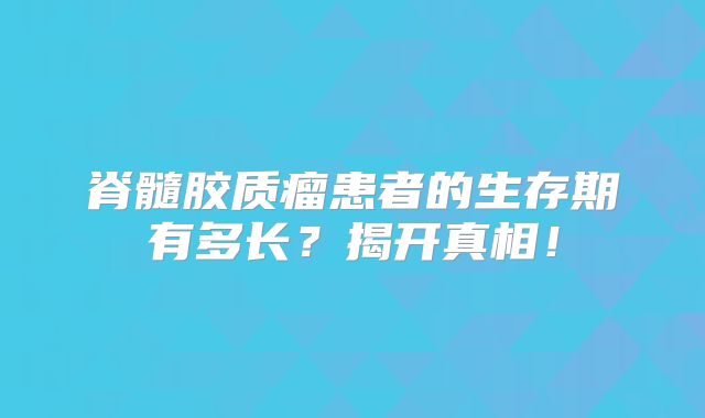 脊髓胶质瘤患者的生存期有多长？揭开真相！