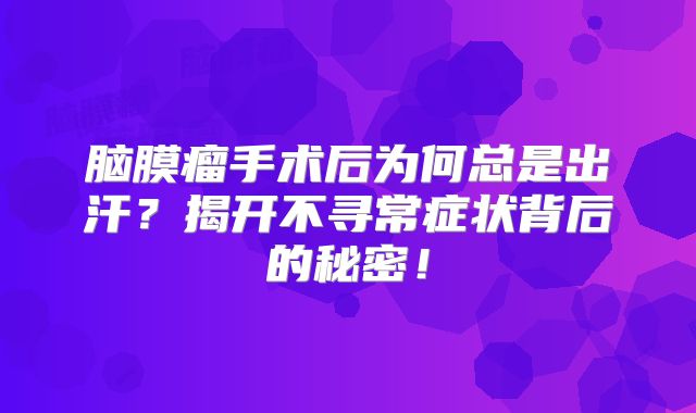 脑膜瘤手术后为何总是出汗？揭开不寻常症状背后的秘密！