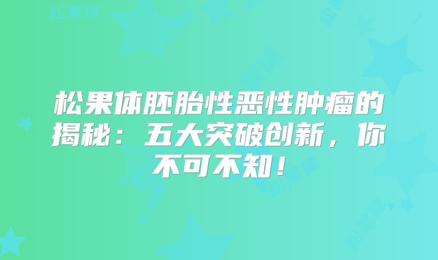 松果体胚胎性恶性肿瘤的揭秘：五大突破创新，你不可不知！