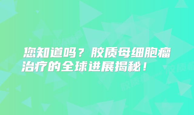 您知道吗？胶质母细胞瘤治疗的全球进展揭秘！  