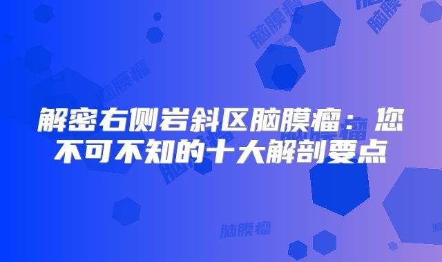 解密右侧岩斜区脑膜瘤：您不可不知的十大解剖要点