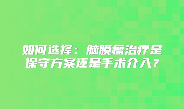 如何选择：脑膜瘤治疗是保守方案还是手术介入？