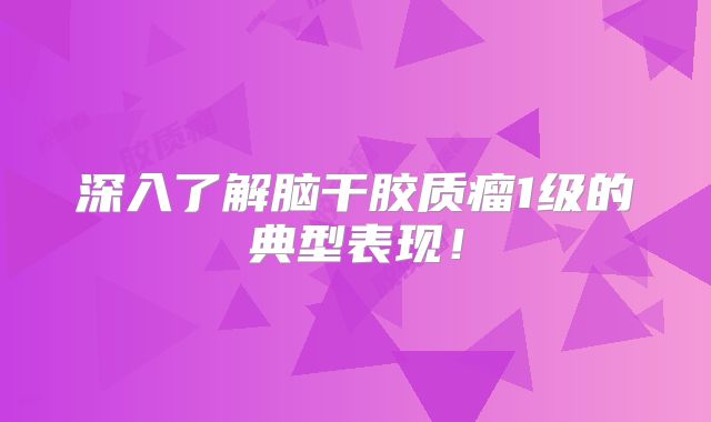 深入了解脑干胶质瘤1级的典型表现！