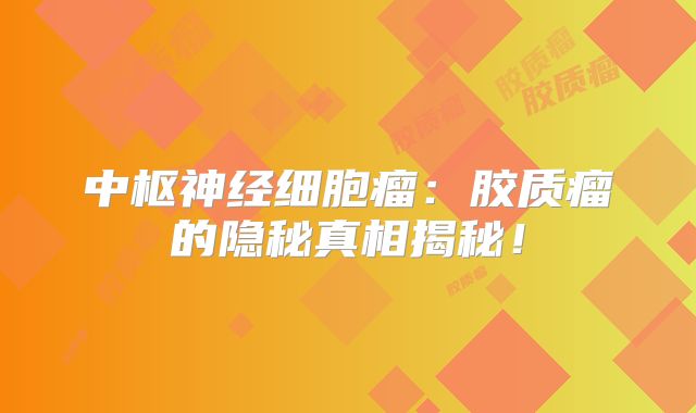 中枢神经细胞瘤：胶质瘤的隐秘真相揭秘！