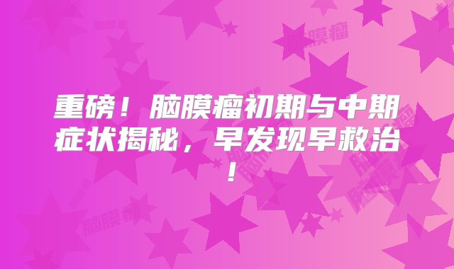 重磅！脑膜瘤初期与中期症状揭秘，早发现早救治！