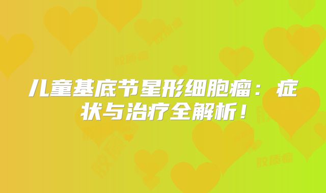 儿童基底节星形细胞瘤：症状与治疗全解析！