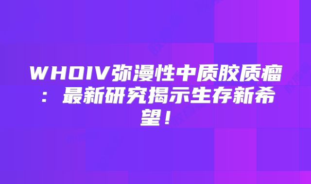 WHOIV弥漫性中质胶质瘤：最新研究揭示生存新希望！