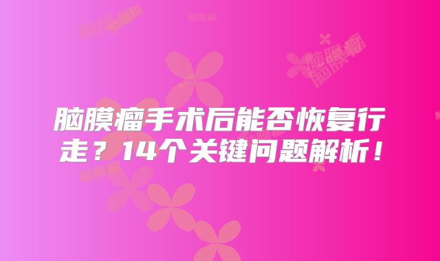 脑膜瘤手术后能否恢复行走？14个关键问题解析！