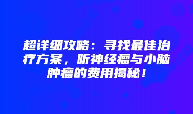 超详细攻略：寻找最佳治疗方案，听神经瘤与小脑肿瘤的费用揭秘！