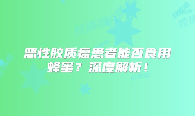 恶性胶质瘤患者能否食用蜂蜜？深度解析！