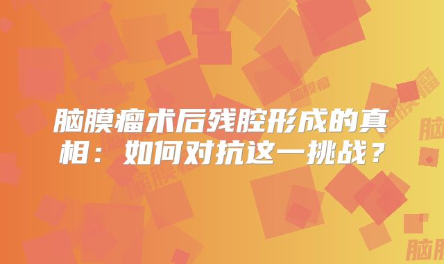 脑膜瘤术后残腔形成的真相：如何对抗这一挑战？