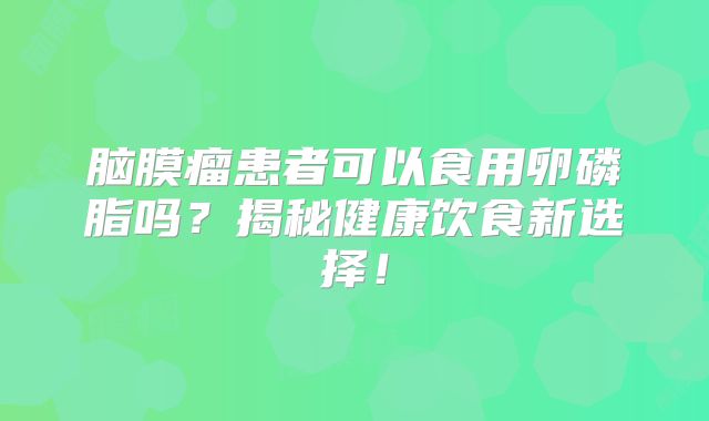 脑膜瘤患者可以食用卵磷脂吗？揭秘健康饮食新选择！