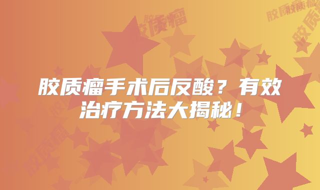 胶质瘤手术后反酸？有效治疗方法大揭秘！