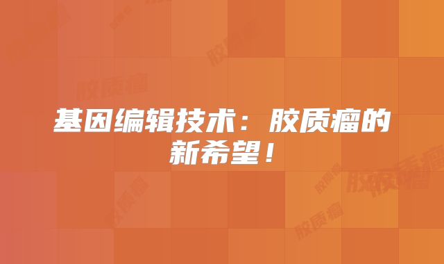 基因编辑技术：胶质瘤的新希望！