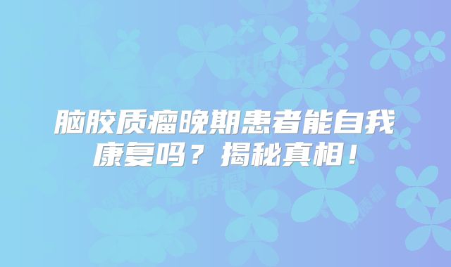 脑胶质瘤晚期患者能自我康复吗？揭秘真相！
