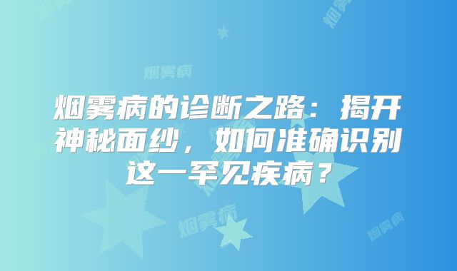 烟雾病的诊断之路：揭开神秘面纱，如何准确识别这一罕见疾病？