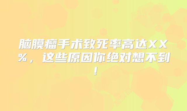 脑膜瘤手术致死率高达XX%，这些原因你绝对想不到！