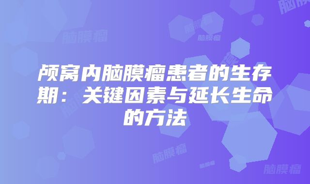 颅窝内脑膜瘤患者的生存期：关键因素与延长生命的方法