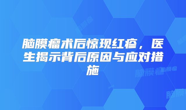脑膜瘤术后惊现红疹，医生揭示背后原因与应对措施
